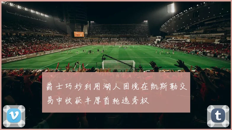 爵士巧妙利用湖人困境在凯斯勒交易中收获丰厚首轮选秀权