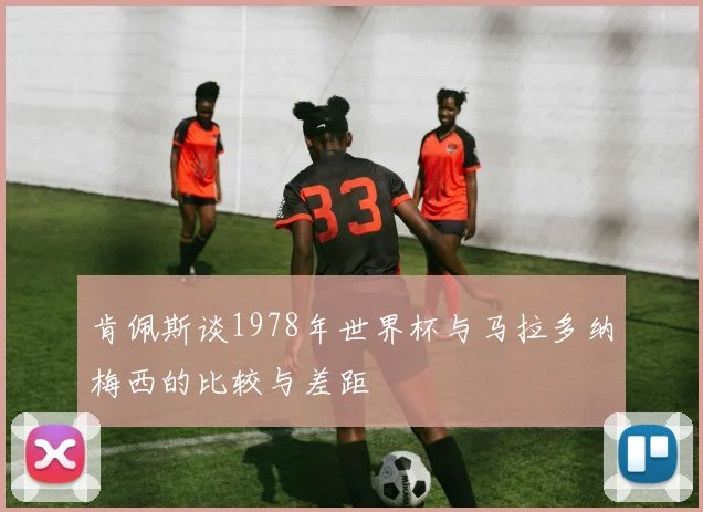 肯佩斯谈1978年世界杯与马拉多纳梅西的比较与差距