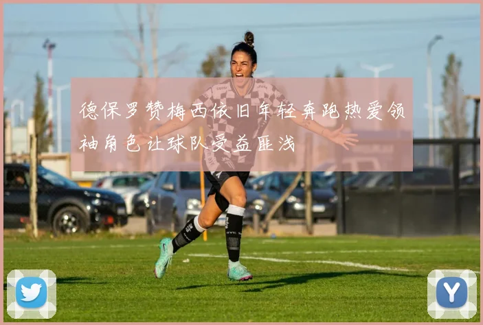 德保罗赞梅西依旧年轻奔跑热爱领袖角色让球队受益匪浅