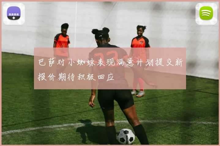 巴萨对小蜘蛛表现满意计划提交新报价期待积极回应