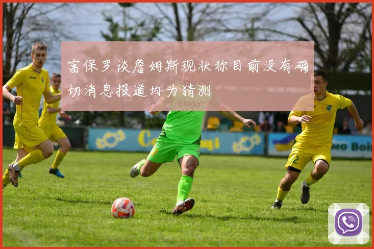 富保罗谈詹姆斯现状称目前没有确切消息报道均为猜测