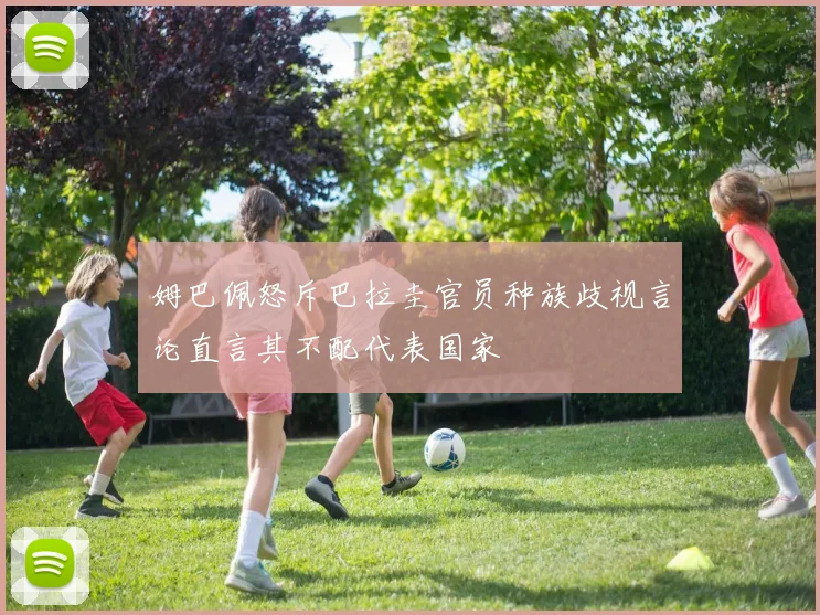 姆巴佩怒斥巴拉圭官员种族歧视言论直言其不配代表国家