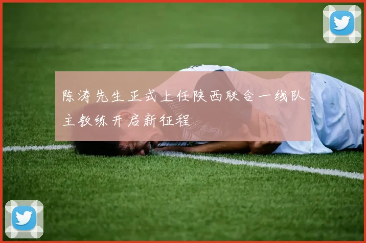陈涛先生正式上任陕西联合一线队主教练开启新征程