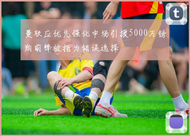 曼联应优先强化中场引援5000万镑购前锋被指为错误选择