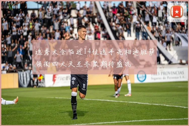 选秀大会临近14位选手亮相迪班萨领衔四大天王齐聚期待盛况