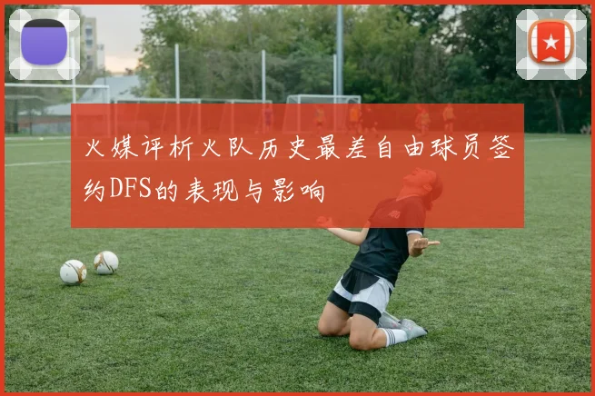 火媒评析火队历史最差自由球员签约DFS的表现与影响