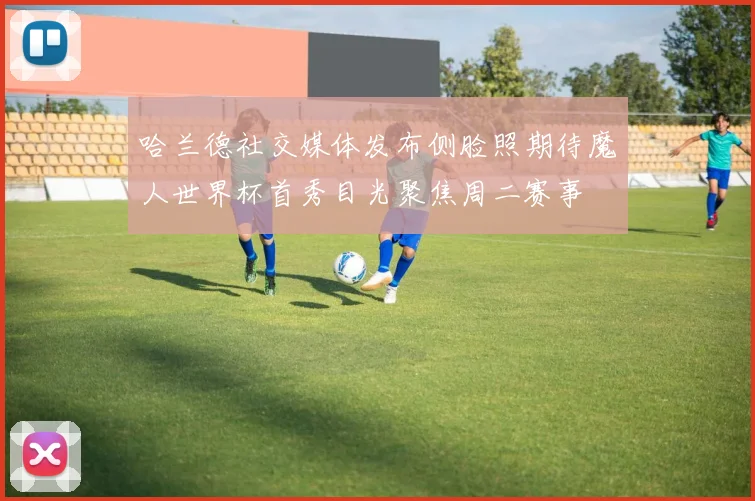 哈兰德社交媒体发布侧脸照期待魔人世界杯首秀目光聚焦周二赛事