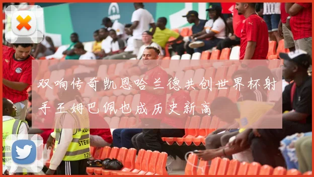 双响传奇凯恩哈兰德共创世界杯射手王姆巴佩也成历史新高