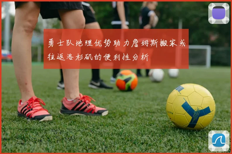 勇士队地理优势助力詹姆斯搬家或往返洛杉矶的便利性分析